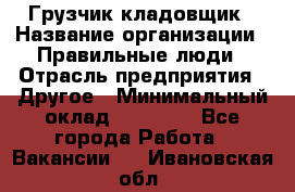 Грузчик-кладовщик › Название организации ­ Правильные люди › Отрасль предприятия ­ Другое › Минимальный оклад ­ 26 000 - Все города Работа » Вакансии   . Ивановская обл.